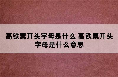 高铁票开头字母是什么 高铁票开头字母是什么意思